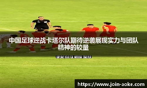 中国足球迎战卡塔尔队期待逆袭展现实力与团队精神的较量
