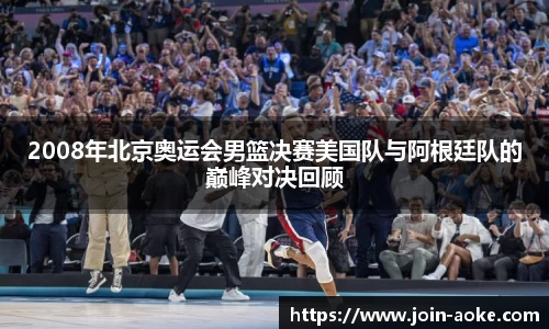 2008年北京奥运会男篮决赛美国队与阿根廷队的巅峰对决回顾