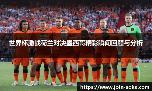 世界杯激战荷兰对决墨西哥精彩瞬间回顾与分析